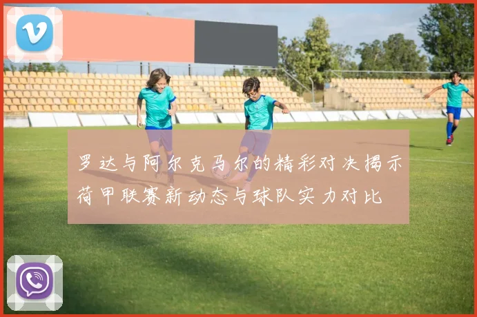 罗达与阿尔克马尔的精彩对决揭示荷甲联赛新动态与球队实力对比