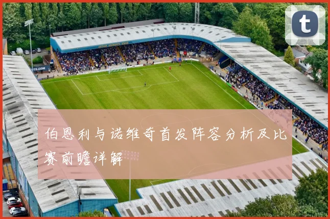 伯恩利与诺维奇首发阵容分析及比赛前瞻详解