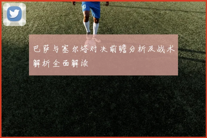 巴萨与塞尔塔对决前瞻分析及战术解析全面解读