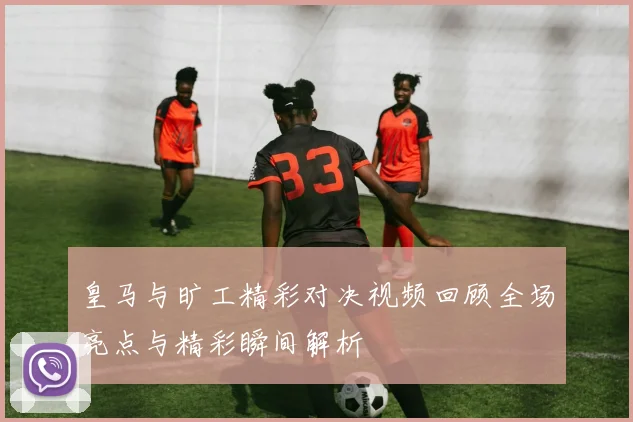 皇马与旷工精彩对决视频回顾全场亮点与精彩瞬间解析