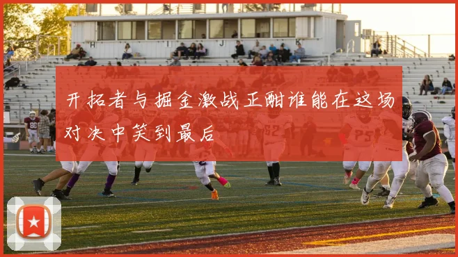 开拓者与掘金激战正酣谁能在这场对决中笑到最后