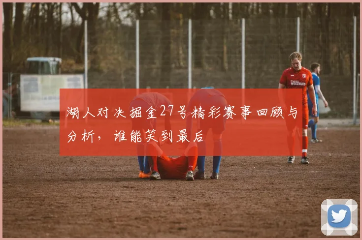 湖人对决掘金27号精彩赛事回顾与分析，谁能笑到最后