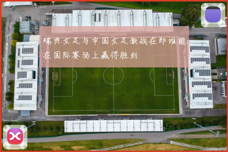 瑞典女足与中国女足激战在即谁能在国际赛场上赢得胜利