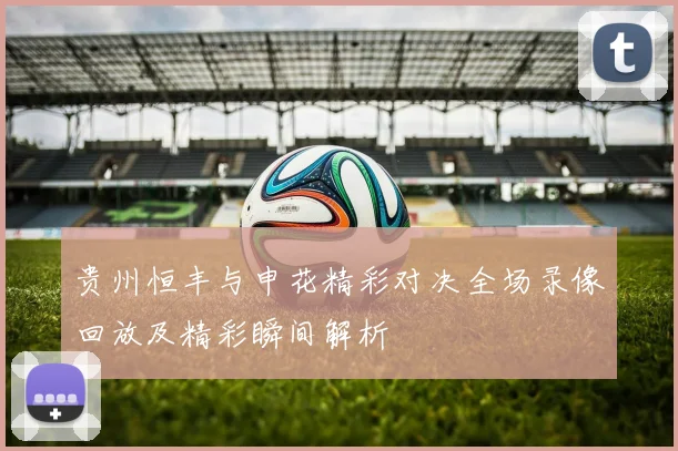 贵州恒丰与申花精彩对决全场录像回放及精彩瞬间解析