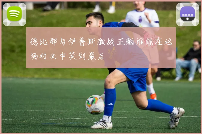 德比郡与伊普斯激战正酣谁能在这场对决中笑到最后