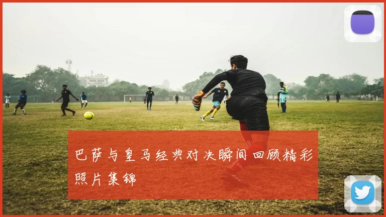 巴萨与皇马经典对决瞬间回顾精彩照片集锦