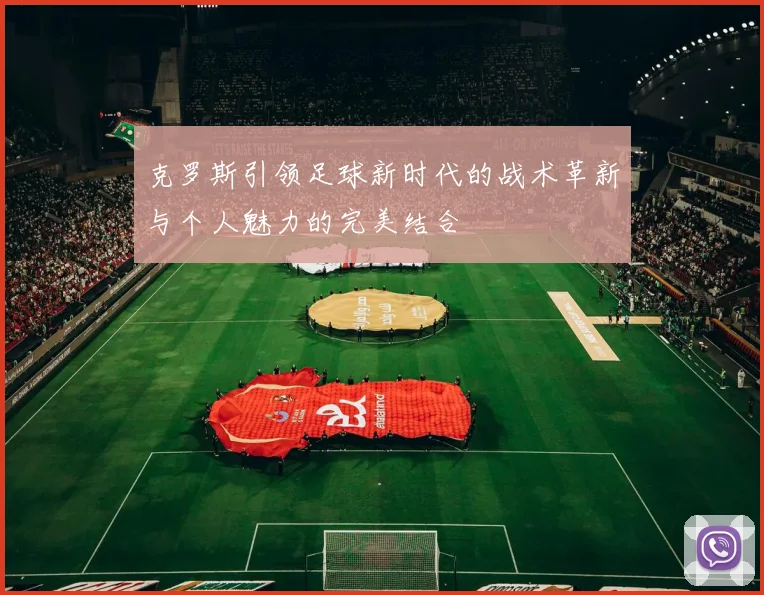 克罗斯引领足球新时代的战术革新与个人魅力的完美结合